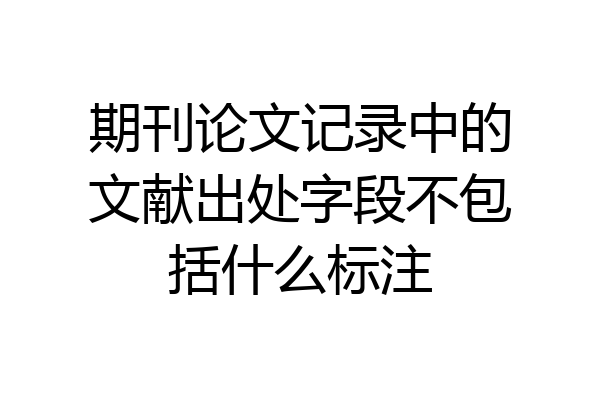 期刊论文记录中的文献出处字段不包括什么标注