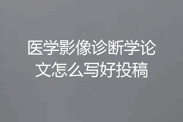 医学影像诊断学论文怎么写好投稿