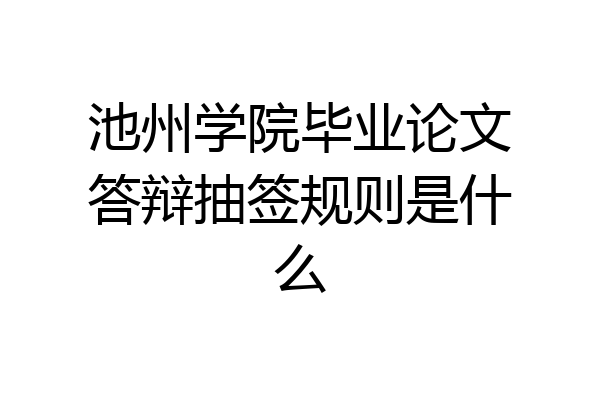 池州学院毕业论文答辩抽签规则是什么