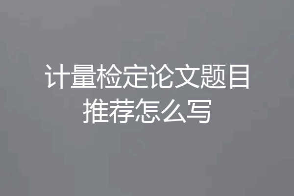 计量检定论文题目推荐怎么写