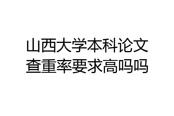 山西大学本科论文查重率要求高吗吗