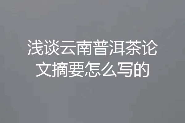 浅谈云南普洱茶论文摘要怎么写的