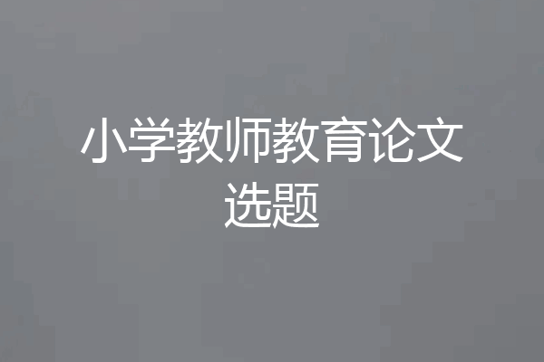 小学教师教育论文选题