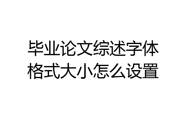 毕业论文综述字体格式大小怎么设置