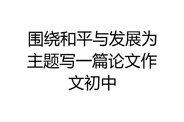 围绕和平与发展为主题写一篇论文作文初中