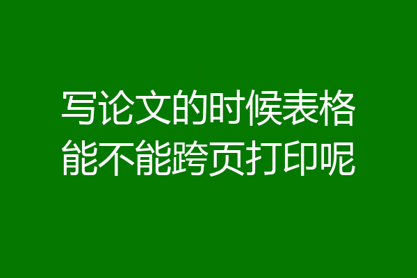 写论文的时候表格能不能跨页打印呢