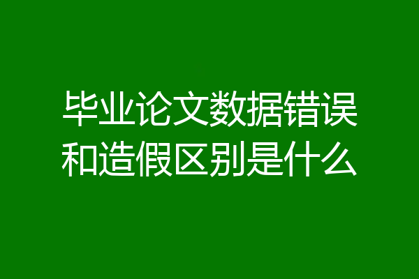 毕业论文数据错误和造假区别是什么
