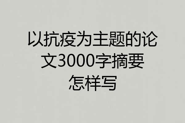 以抗疫为主题的论文3000字摘要怎样写