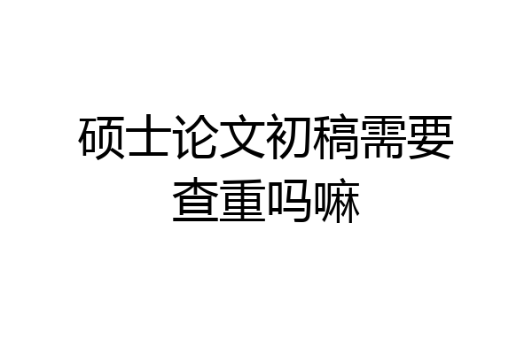 硕士论文初稿需要查重吗嘛