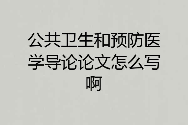 公共卫生和预防医学导论论文怎么写啊