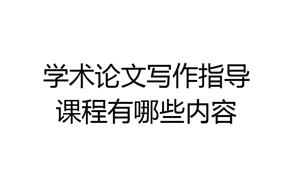 学术论文写作指导课程有哪些内容