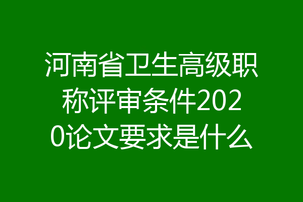 河南省卫生高级职称评审条件2020论文要求是什么