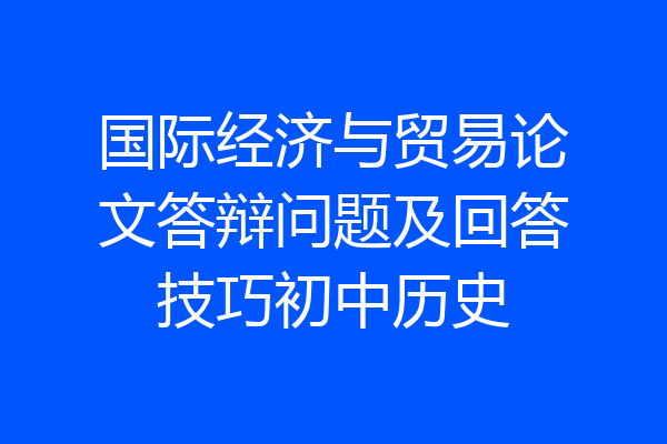 国际经济与贸易论文答辩问题及回答技巧初中历史
