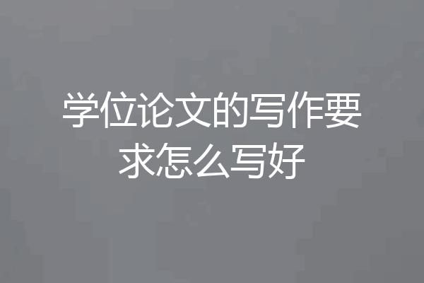 学位论文的写作要求怎么写好