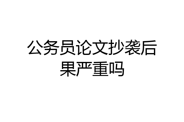 公务员论文抄袭后果严重吗