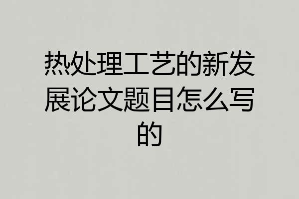 热处理工艺的新发展论文题目怎么写的