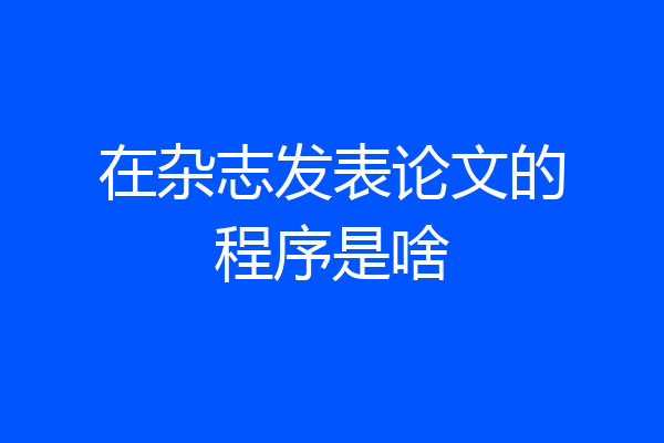 在杂志发表论文的程序是啥
