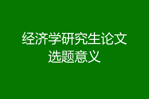 经济学研究生论文选题意义