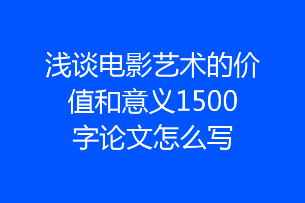 浅谈电影艺术的价值和意义1500字论文怎么写