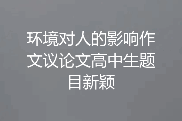 环境对人的影响作文议论文高中生题目新颖