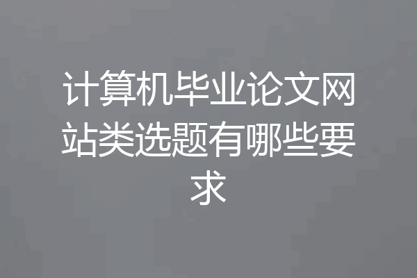 计算机毕业论文网站类选题有哪些要求