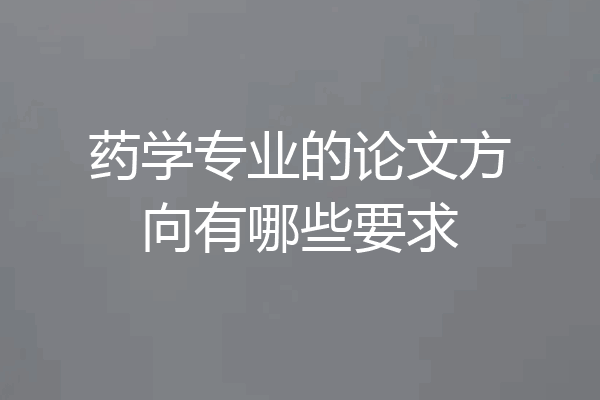 药学专业的论文方向有哪些要求