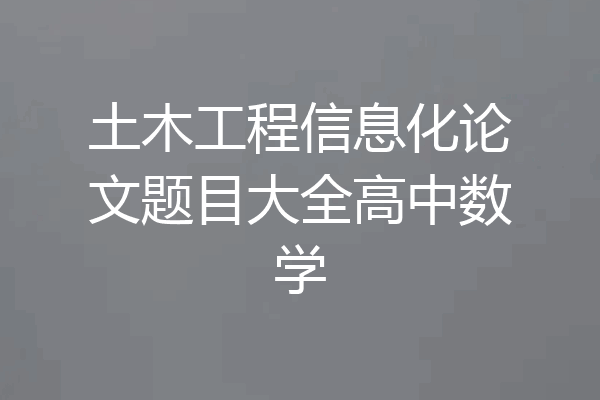 土木工程信息化论文题目大全高中数学