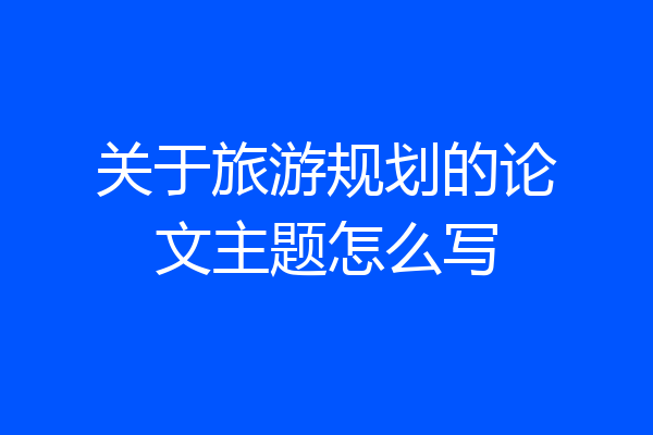 关于旅游规划的论文主题怎么写
