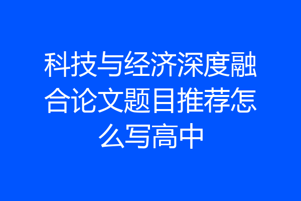 科技与经济深度融合论文题目推荐怎么写高中