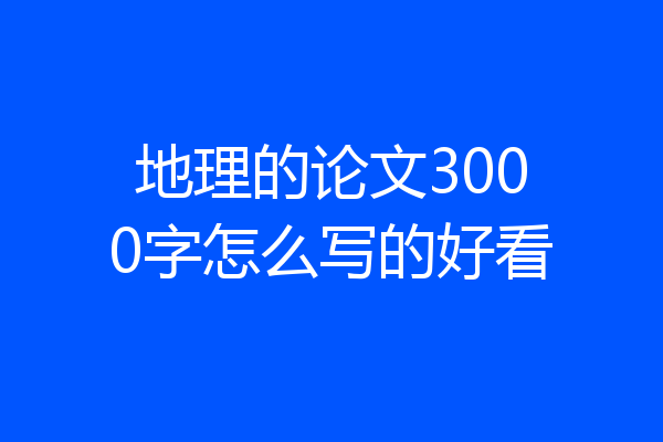 地理的论文3000字怎么写的好看