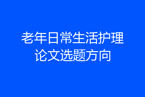 老年日常生活护理论文选题方向