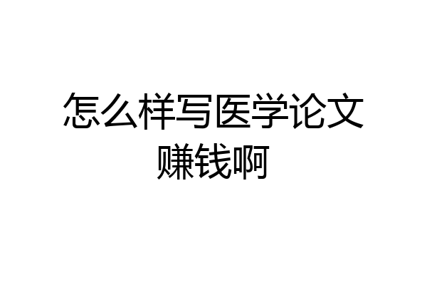 怎么样写医学论文赚钱啊