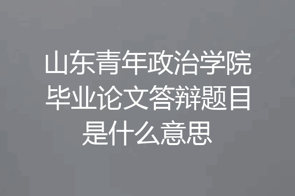 山东青年政治学院毕业论文答辩题目是什么意思