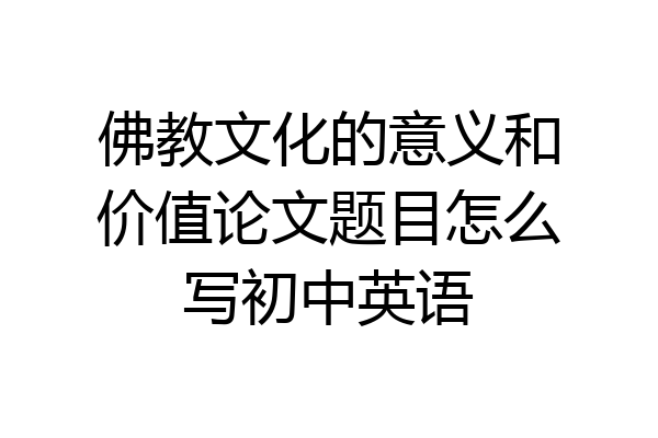 佛教文化的意义和价值论文题目怎么写初中英语