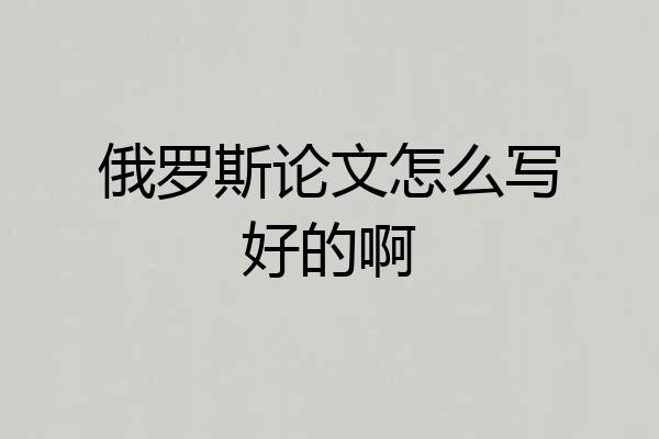 俄罗斯论文怎么写好的啊