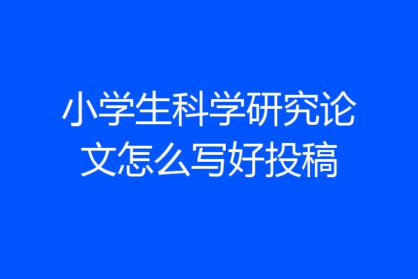 小学生科学研究论文怎么写好投稿