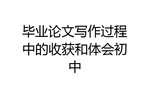 毕业论文写作过程中的收获和体会初中