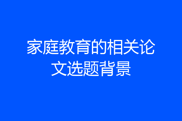 家庭教育的相关论文选题背景