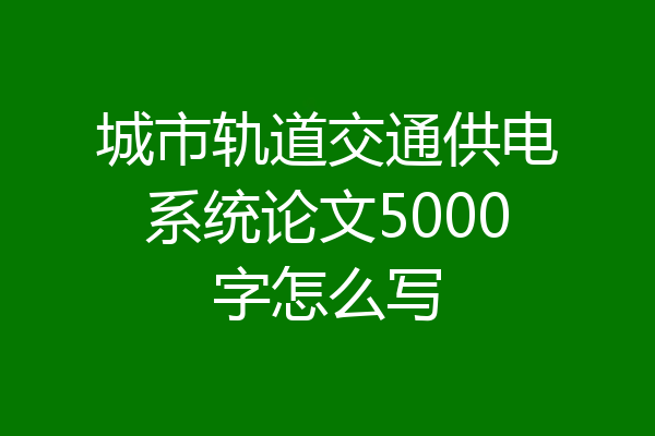 城市轨道交通供电系统论文5000字怎么写