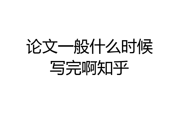 论文一般什么时候写完啊知乎