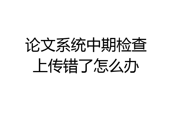 论文系统中期检查上传错了怎么办