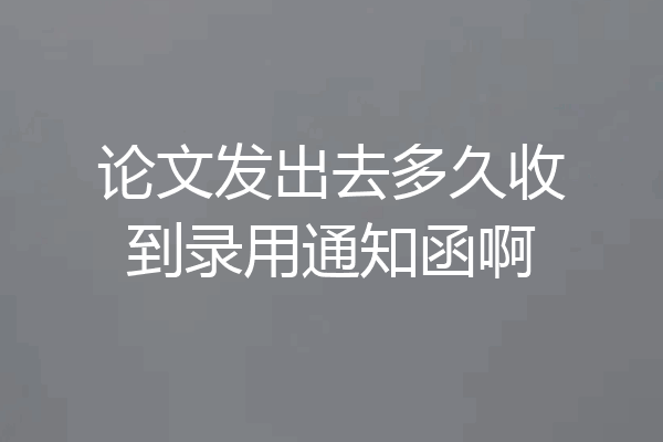 论文发出去多久收到录用通知函啊