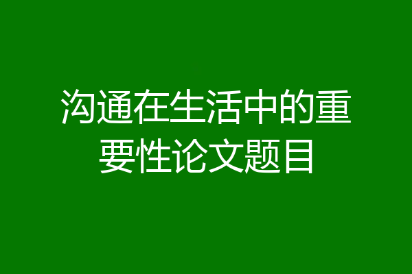 沟通在生活中的重要性论文题目