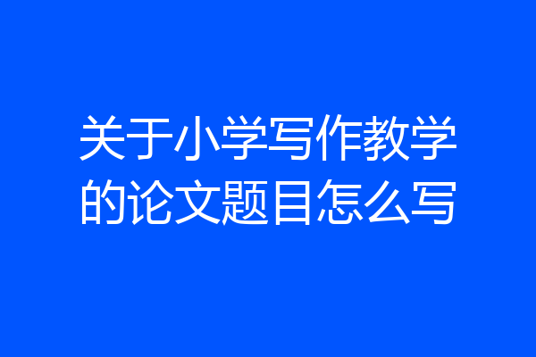 关于小学写作教学的论文题目怎么写