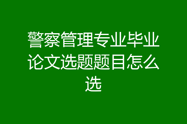 警察管理专业毕业论文选题题目怎么选