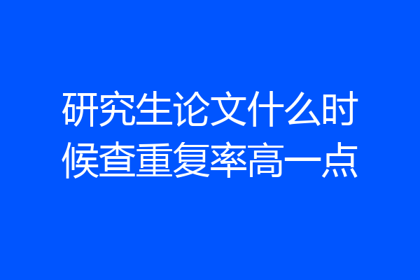 研究生论文什么时候查重复率高一点