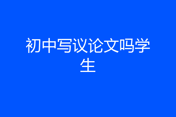 初中写议论文吗学生
