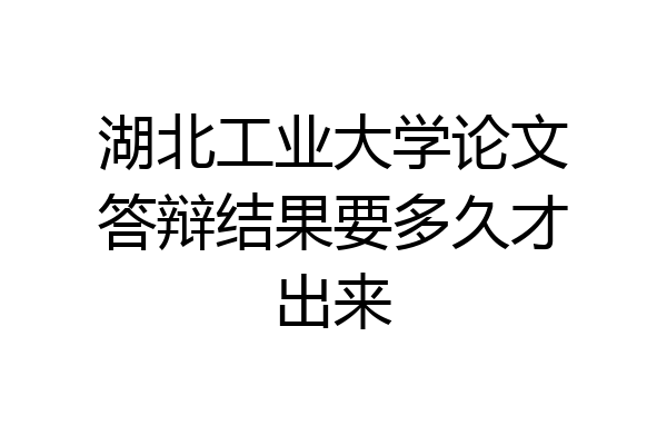 湖北工业大学论文答辩结果要多久才出来