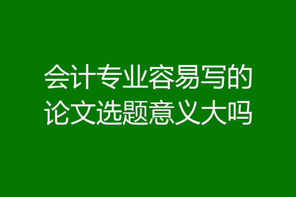 会计专业容易写的论文选题意义大吗