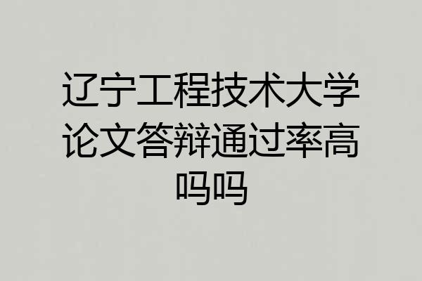 辽宁工程技术大学论文答辩通过率高吗吗